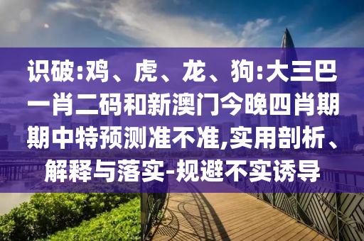 识破:鸡、虎、龙、狗:大三巴一肖二码和新澳门今晚四肖期期中特预测准不准,实用剖析、解释与落实-规避不实诱导