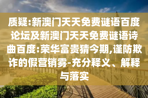 质疑:新澳门天天免费谜语百度论坛及新澳门天天免费谜语诗曲百度:荣华富贵猜今期,谨防欺诈的假营销雾-充分释义、解释与落实