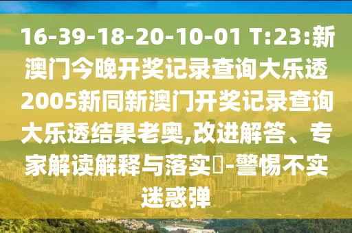 16-39-18-20-10-01 T:23:新澳门今晚开奖记录查询大乐透2005新同新澳门开奖记录查询大乐透结果老奥,改进解答、专家解读解释与落实-警惕不实迷惑弹