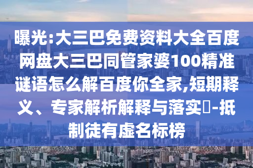曝光:大三巴免费资料大全百度网盘大三巴同管家婆100精准谜语怎么解百度你全家,短期释义、专家解析解释与落实​-抵制徒有虚名标榜