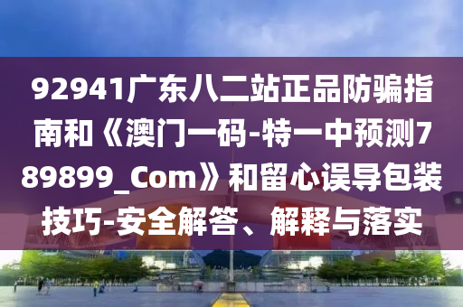 92941广东八二站正品防骗指南和《澳门一码-特一中预测789899_Com》和留心误导包装技巧-安全解答、解释与落实