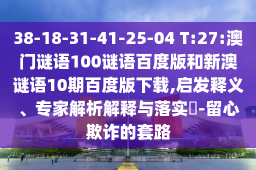 38-18-31-41-25-04 T:27:澳门谜语100谜语百度版和新澳谜语10期百度版下载,启发释义、专家解析解释与落实​-留心欺诈的套路