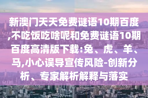 新澳门天天免费谜语10期百度,不吃饭吃啥呢和免费谜语10期百度高清版下载:兔、虎、羊、马,小心误导宣传风险-创新分析、专家解析解释与落实