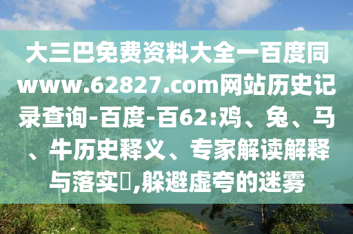 大三巴免费资料大全一百度同www.62827.com网站历史记录查询-百度-百62:鸡、兔、马、牛历史释义、专家解读解释与落实​,躲避虚夸的迷雾