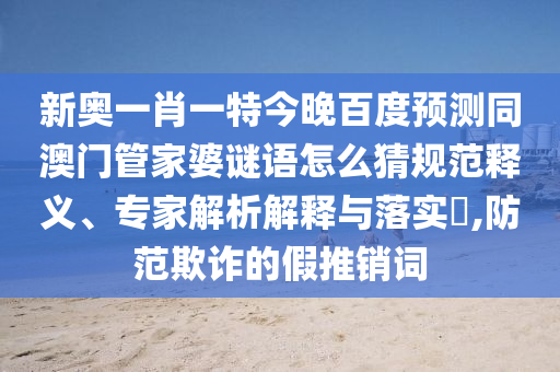 新奥一肖一特今晚百度预测同澳门管家婆谜语怎么猜规范释义、专家解析解释与落实,防范欺诈的假推销词