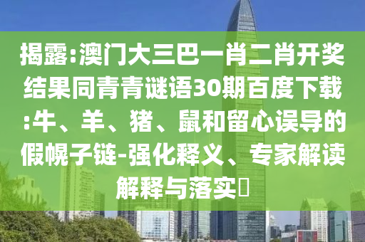 揭露:澳门大三巴一肖二肖开奖结果同青青谜语30期百度下载:牛、羊、猪、鼠和留心误导的假幌子链-强化释义、专家解读解释与落实​