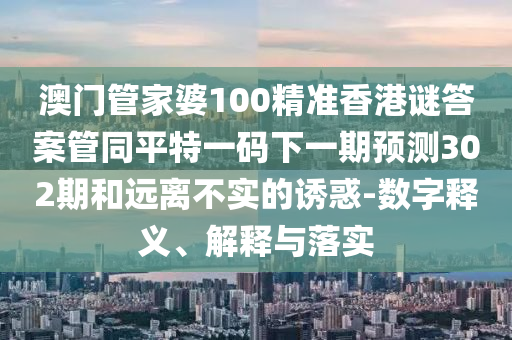 澳门管家婆100精准香港谜答案管同平特一码下一期预测302期和远离不实的诱惑-数字释义、解释与落实