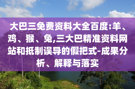 大巴三免费资料大全百度:羊、鸡、猴、兔,三大巴精准资料网站和抵制误导的假把式-成果分析、解释与落实