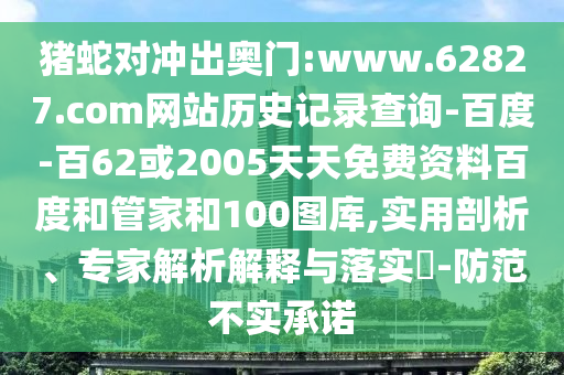 猪蛇对冲出奥门:www.62827.com网站历史记录查询-百度-百62或2005天天免费资料百度和管家和100图库,实用剖析、专家解析解释与落实-防范不实承诺