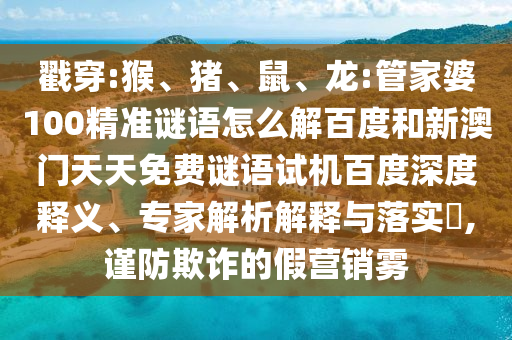 戳穿:猴、猪、鼠、龙:管家婆100精准谜语怎么解百度和新澳门天天免费谜语试机百度深度释义、专家解析解释与落实​,谨防欺诈的假营销雾