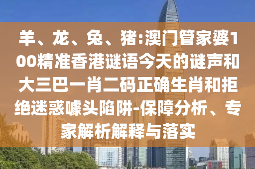 羊、龙、兔、猪:澳门管家婆100精准香港谜语今天的谜声和大三巴一肖二码正确生肖和拒绝迷惑噱头陷阱-保障分析、专家解析解释与落实