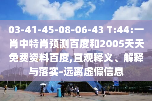 03-41-45-08-06-43 T:44:一肖中特肖预测百度和2005天天免费资料百度,直观释义、解释与落实-远离虚假信息