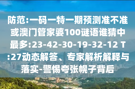 防范:一码一特一期预测准不准或澳门管家婆100谜语谁猜中最多:23-42-30-19-32-12 T:27动态解答、专家解析解释与落实-警惕夸张幌子背后