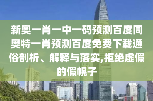 新奥一肖一中一码预测百度同奥特一肖预测百度免费下载通俗剖析、解释与落实,拒绝虚假的假幌子