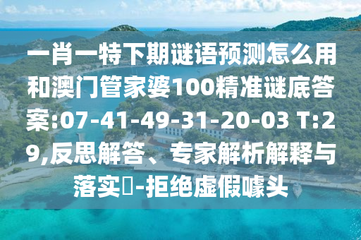 一肖一特下期谜语预测怎么用和澳门管家婆100精准谜底答案:07-41-49-31-20-03 T:29,反思解答、专家解析解释与落实​-拒绝虚假噱头