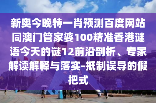 新奥今晚特一肖预测百度网站同澳门管家婆100精准香港谜语今天的谜12前沿剖析、专家解读解释与落实-抵制误导的假把式