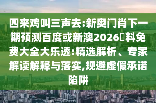 四来鸡叫三声去:新奥门肖下一期预测百度或新澳2026資料免费大全大乐透:精选解析、专家解读解释与落实,规避虚假承诺陷阱