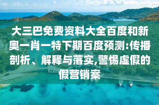 大三巴免费资料大全百度和新奥一肖一特下期百度预测:传播剖析、解释与落实,警惕虚假的假营销案