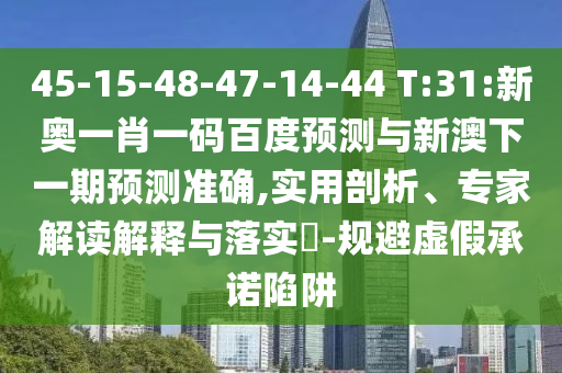 45-15-48-47-14-44 T:31:新奥一肖一码百度预测与新澳下一期预测准确,实用剖析、专家解读解释与落实​-规避虚假承诺陷阱