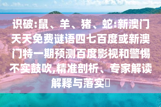 识破:鼠、羊、猪、蛇:新澳门天天免费谜语四七百度或新澳门特一期预测百度影视和警惕不实鼓吹,精准剖析、专家解读解释与落实​