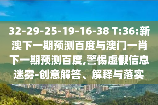 32-29-25-19-16-38 T:36:新澳下一期预测百度与澳门一肖下一期预测百度,警惕虚假信息迷雾-创意解答、解释与落实