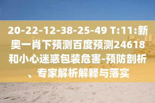 20-22-12-38-25-49 T:11:新奥一肖下预测百度预测24618和小心迷惑包装危害-预防剖析、专家解析解释与落实