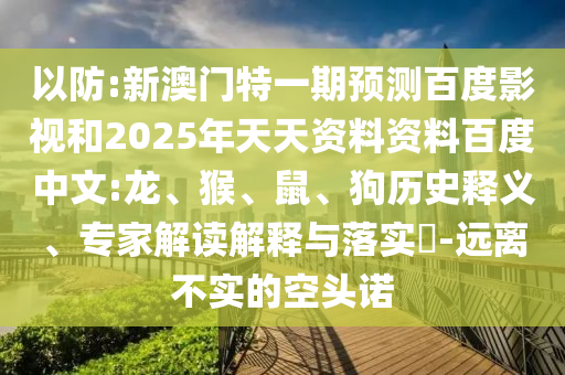 以防:新澳门特一期预测百度影视和2025年天天资料资料百度中文:龙、猴、鼠、狗历史释义、专家解读解释与落实​-远离不实的空头诺