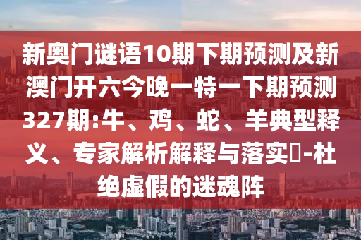 新奥门谜语10期下期预测及新澳门开六今晚一特一下期预测327期:牛、鸡、蛇、羊典型释义、专家解析解释与落实-杜绝虚假的迷魂阵
