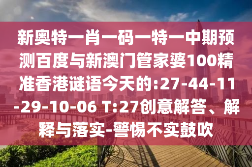 新奥特一肖一码一特一中期预测百度与新澳门管家婆100精准香港谜语今天的:27-44-11-29-10-06 T:27创意解答、解释与落实-警惕不实鼓吹
