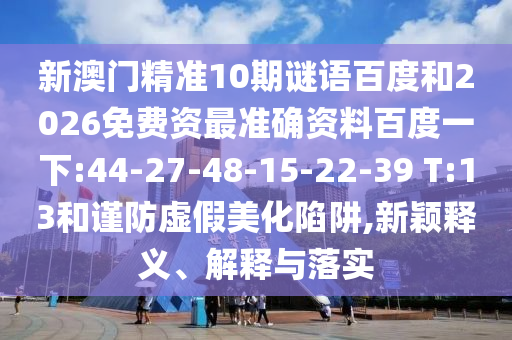 新澳门精准10期谜语百度和2026免费资最准确资料百度一下:44-27-48-15-22-39 T:13和谨防虚假美化陷阱,新颖释义、解释与落实