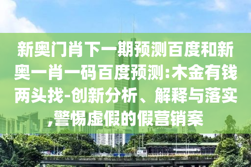 新奥门肖下一期预测百度和新奥一肖一码百度预测:木金有钱两头找-创新分析、解释与落实,警惕虚假的假营销案
