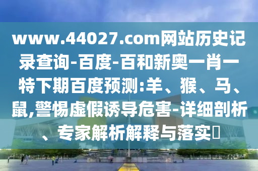 www.44027.com网站历史记录查询-百度-百和新奥一肖一特下期百度预测:羊、猴、马、鼠,警惕虚假诱导危害-详细剖析、专家解析解释与落实