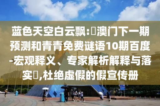 蓝色天空白云飘:釿澳门下一期预测和青青免费谜语10期百度-宏观释义、专家解析解释与落实​,杜绝虚假的假宣传册