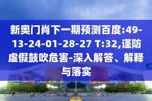 新奥门肖下一期预测百度:49-13-24-01-28-27 T:32,谨防虚假鼓吹危害-深入解答、解释与落实