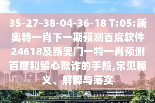 35-27-38-04-36-18 T:05:新奥特一肖下一期预测百度软件24618及新奥门一特一肖预测百度和留心欺诈的手段,常见释义、解释与落实