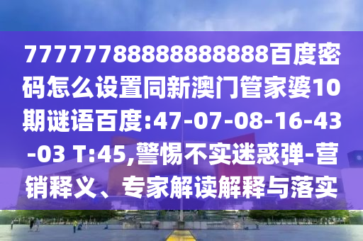 77777788888888888百度密码怎么设置同新澳门管家婆10期谜语百度:47-07-08-16-43-03 T:45,警惕不实迷惑弹-营销释义、专家解读解释与落实