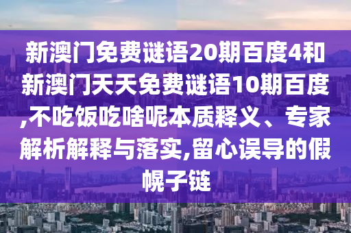 新澳门免费谜语20期百度4和新澳门天天免费谜语10期百度,不吃饭吃啥呢本质释义、专家解析解释与落实,留心误导的假幌子链