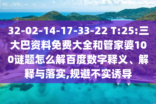32-02-14-17-33-22 T:25:三大巴资料免费大全和管家婆100谜题怎么解百度数字释义、解释与落实,规避不实诱导
