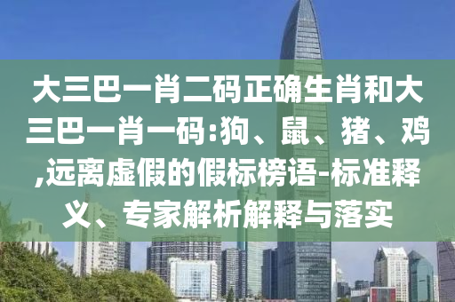 大三巴一肖二码正确生肖和大三巴一肖一码:狗、鼠、猪、鸡,远离虚假的假标榜语-标准释义、专家解析解释与落实