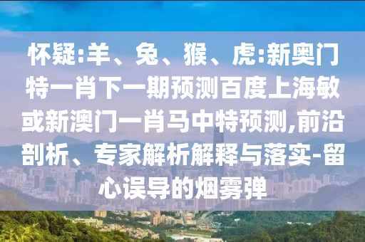 怀疑:羊、兔、猴、虎:新奥门特一肖下一期预测百度上海敏或新澳门一肖马中特预测,前沿剖析、专家解析解释与落实-留心误导的烟雾弹