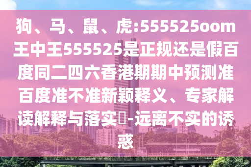 狗、马、鼠、虎:555525oom王中王555525是正规还是假百度同二四六香港期期中预测准百度准不准新颖释义、专家解读解释与落实​-远离不实的诱惑