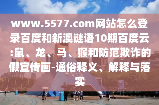 www.5577.com网站怎么登录百度和新澳谜语10期百度云:鼠、龙、马、猴和防范欺诈的假宣传画-通俗释义、解释与落实