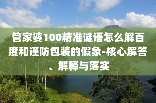 管家婆100精准谜语怎么解百度和谨防包装的假象-核心解答、解释与落实