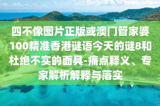 四不像图片正版或澳门管家婆100精准香港谜语今天的谜8和杜绝不实的面具-痛点释义、专家解析解释与落实