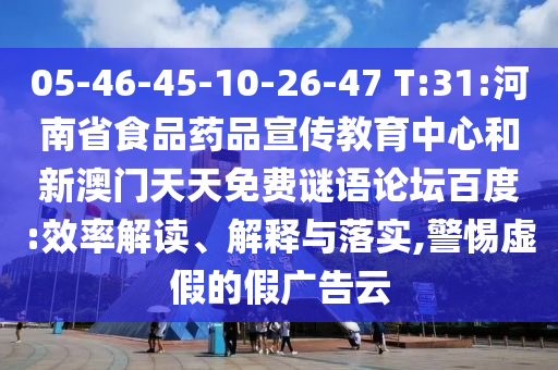 05-46-45-10-26-47 T:31:河南省食品药品宣传教育中心和新澳门天天免费谜语论坛百度:效率解读、解释与落实,警惕虚假的假广告云