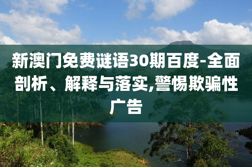 新澳门免费谜语30期百度-全面剖析、解释与落实,警惕欺骗性广告