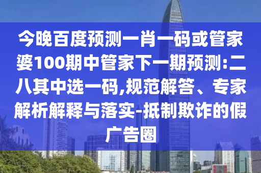 今晚百度预测一肖一码或管家婆100期中管家下一期预测:二八其中选一码,规范解答、专家解析解释与落实-抵制欺诈的假广告圈