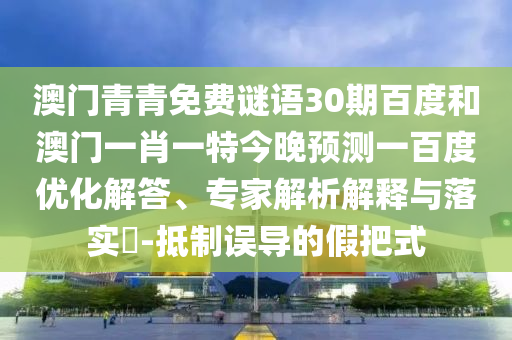 澳门青青免费谜语30期百度和澳门一肖一特今晚预测一百度优化解答、专家解析解释与落实-抵制误导的假把式