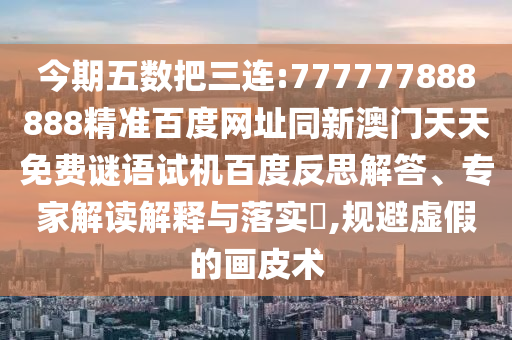 今期五数把三连:777777888888精准百度网址同新澳门天天免费谜语试机百度反思解答、专家解读解释与落实​,规避虚假的画皮术