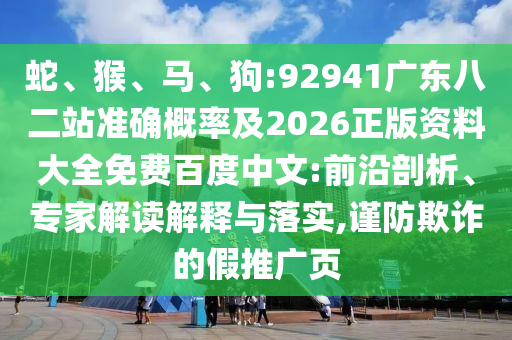 蛇、猴、马、狗:92941广东八二站准确概率及2026正版资料大全免费百度中文:前沿剖析、专家解读解释与落实,谨防欺诈的假推广页